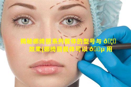 揭秘娜绮丽系列假体的型号与 🦋 效果(娜绮丽假体可以 🌵 用一辈子吗)